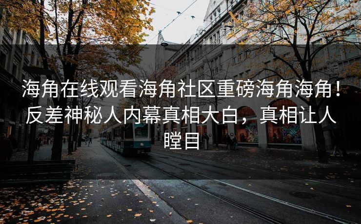 海角在线观看海角社区重磅海角海角！反差神秘人内幕真相大白，真相让人瞠目
