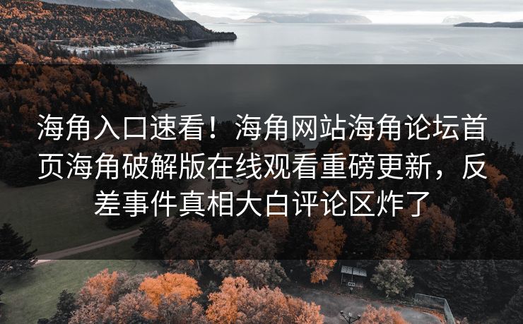海角入口速看！海角网站海角论坛首页海角破解版在线观看重磅更新，反差事件真相大白评论区炸了