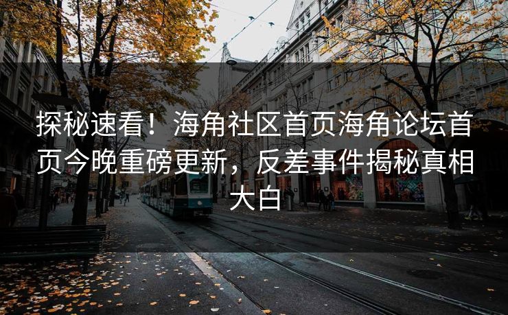 探秘速看！海角社区首页海角论坛首页今晚重磅更新，反差事件揭秘真相大白