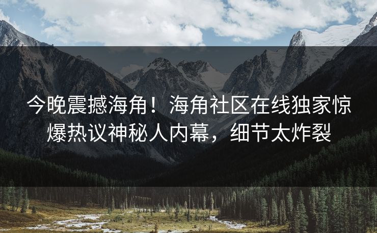 今晚震撼海角！海角社区在线独家惊爆热议神秘人内幕，细节太炸裂