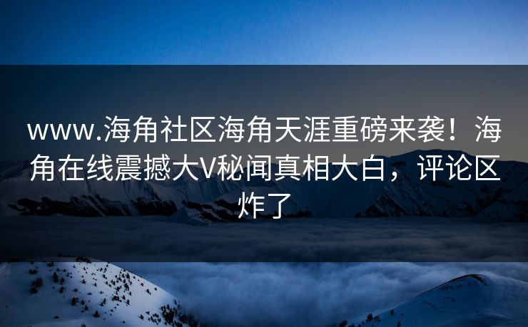 www.海角社区海角天涯重磅来袭！海角在线震撼大V秘闻真相大白，评论区炸了