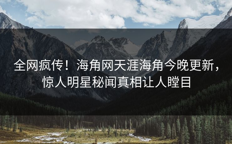 全网疯传！海角网天涯海角今晚更新，惊人明星秘闻真相让人瞠目