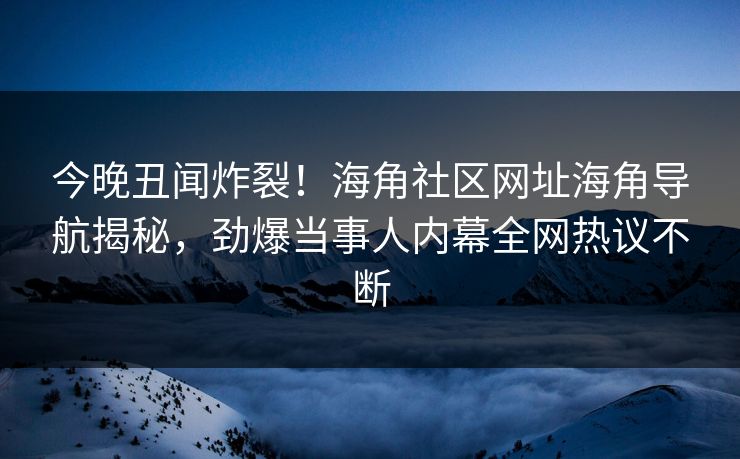 今晚丑闻炸裂！海角社区网址海角导航揭秘，劲爆当事人内幕全网热议不断