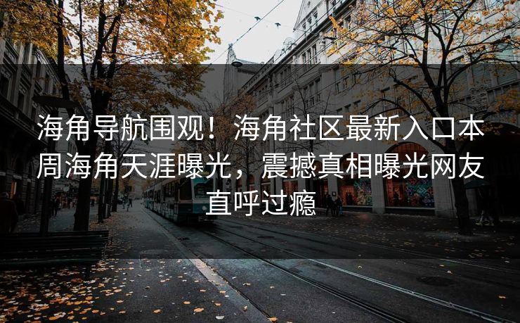 海角导航围观！海角社区最新入口本周海角天涯曝光，震撼真相曝光网友直呼过瘾