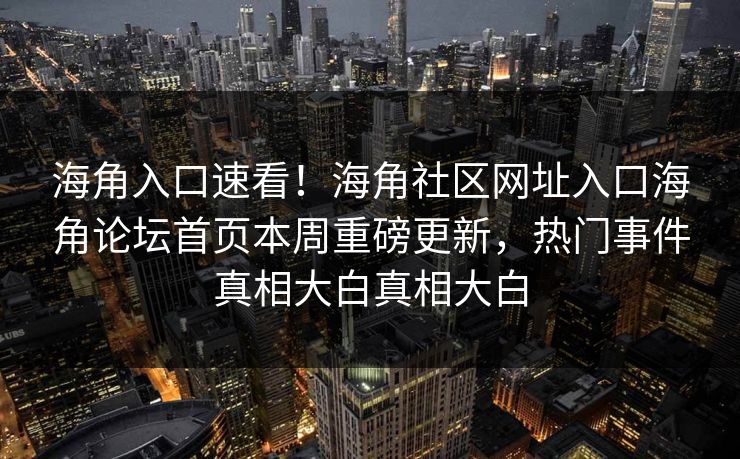 海角入口速看！海角社区网址入口海角论坛首页本周重磅更新，热门事件真相大白真相大白