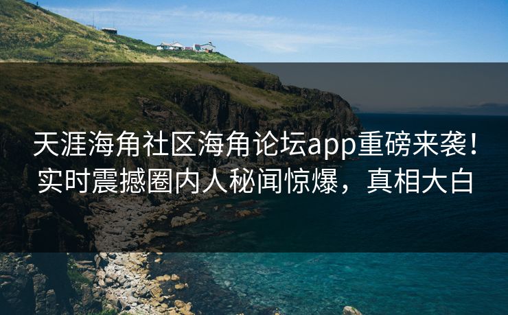 天涯海角社区海角论坛app重磅来袭！实时震撼圈内人秘闻惊爆，真相大白