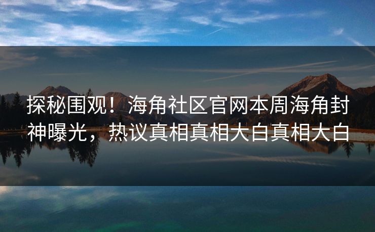 探秘围观！海角社区官网本周海角封神曝光，热议真相真相大白真相大白