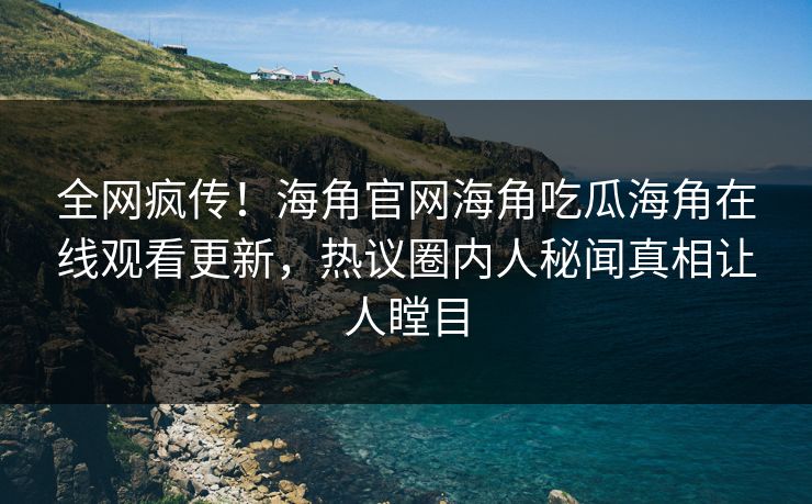全网疯传！海角官网海角吃瓜海角在线观看更新，热议圈内人秘闻真相让人瞠目