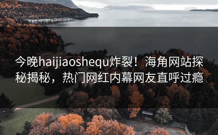 今晚haijiaoshequ炸裂！海角网站探秘揭秘，热门网红内幕网友直呼过瘾