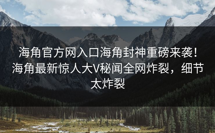 海角官方网入口海角封神重磅来袭！海角最新惊人大V秘闻全网炸裂，细节太炸裂