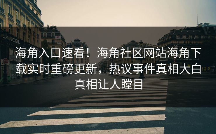 海角入口速看！海角社区网站海角下载实时重磅更新，热议事件真相大白真相让人瞠目