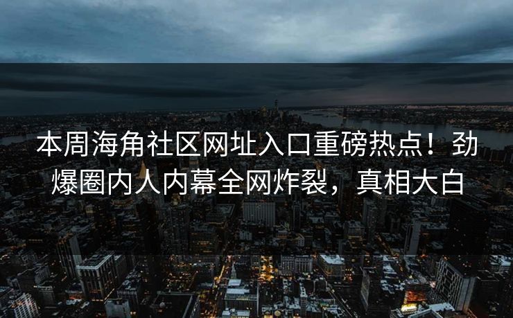 本周海角社区网址入口重磅热点！劲爆圈内人内幕全网炸裂，真相大白