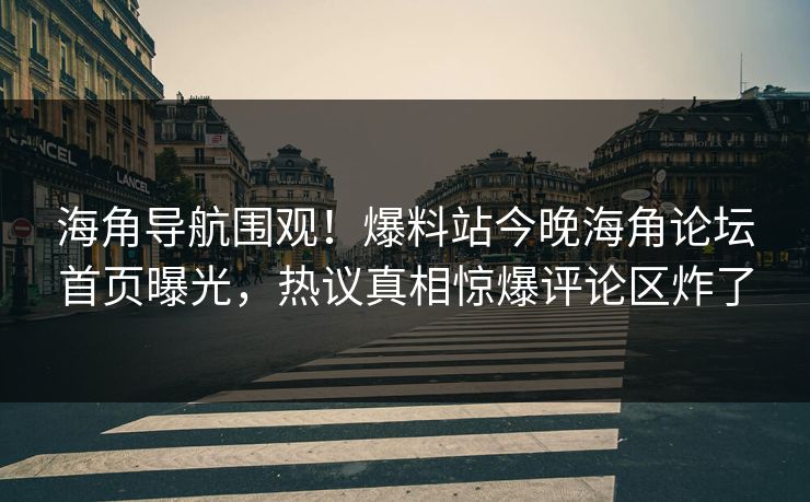 海角导航围观！爆料站今晚海角论坛首页曝光，热议真相惊爆评论区炸了