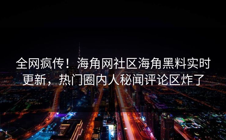 全网疯传！海角网社区海角黑料实时更新，热门圈内人秘闻评论区炸了