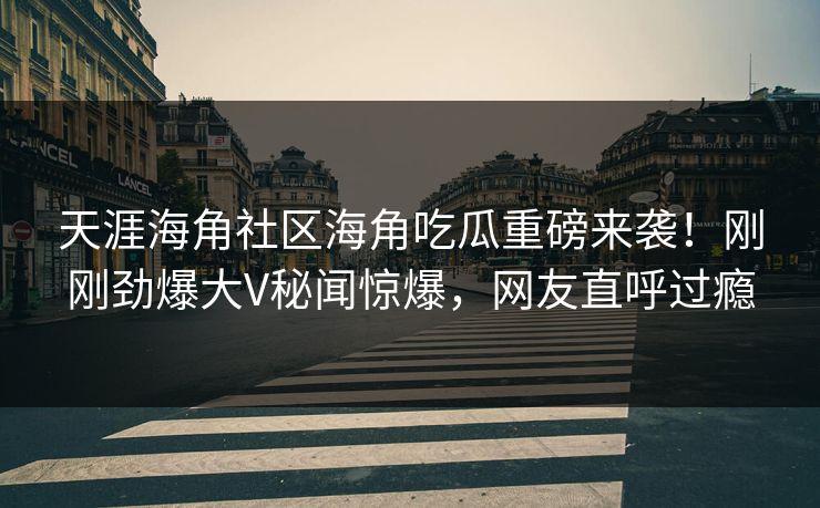 天涯海角社区海角吃瓜重磅来袭！刚刚劲爆大V秘闻惊爆，网友直呼过瘾