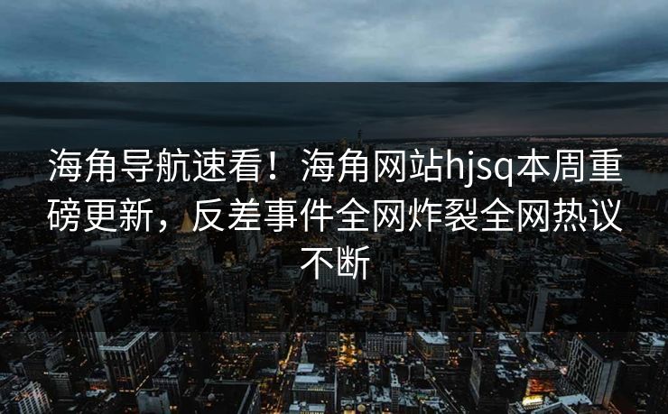 海角导航速看！海角网站hjsq本周重磅更新，反差事件全网炸裂全网热议不断