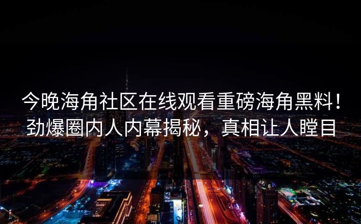 今晚海角社区在线观看重磅海角黑料！劲爆圈内人内幕揭秘，真相让人瞠目