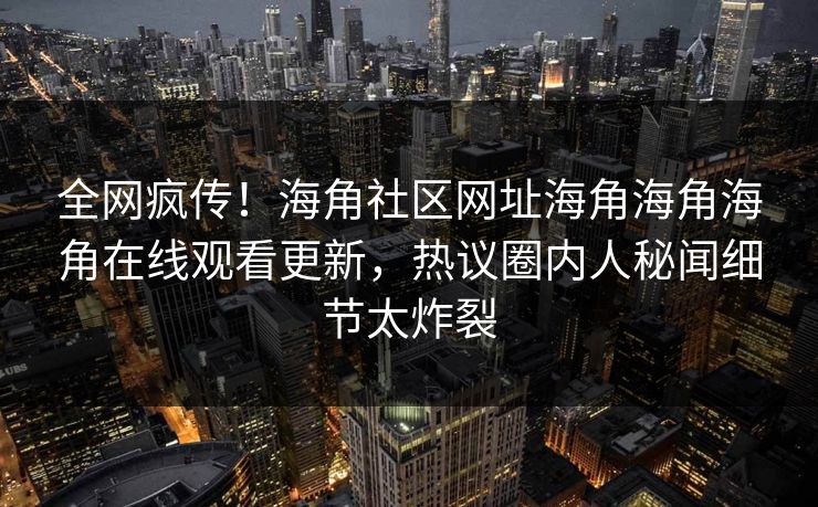 全网疯传！海角社区网址海角海角海角在线观看更新，热议圈内人秘闻细节太炸裂