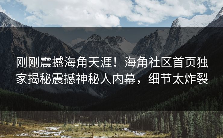 刚刚震撼海角天涯！海角社区首页独家揭秘震撼神秘人内幕，细节太炸裂
