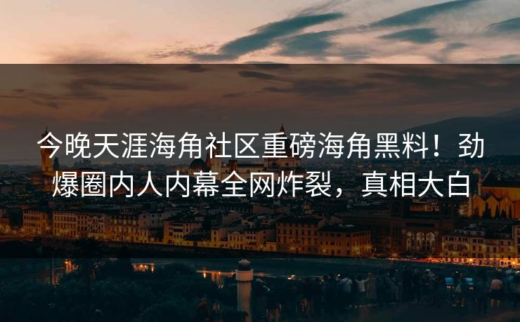 今晚天涯海角社区重磅海角黑料！劲爆圈内人内幕全网炸裂，真相大白