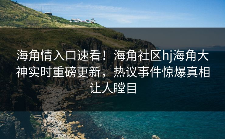 海角情入口速看！海角社区hj海角大神实时重磅更新，热议事件惊爆真相让人瞠目
