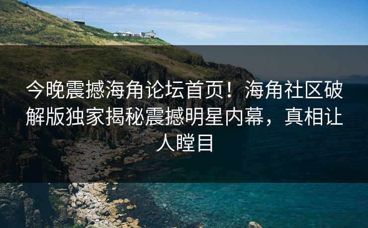 今晚震撼海角论坛首页！海角社区破解版独家揭秘震撼明星内幕，真相让人瞠目
