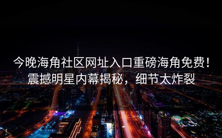 今晚海角社区网址入口重磅海角免费！震撼明星内幕揭秘，细节太炸裂