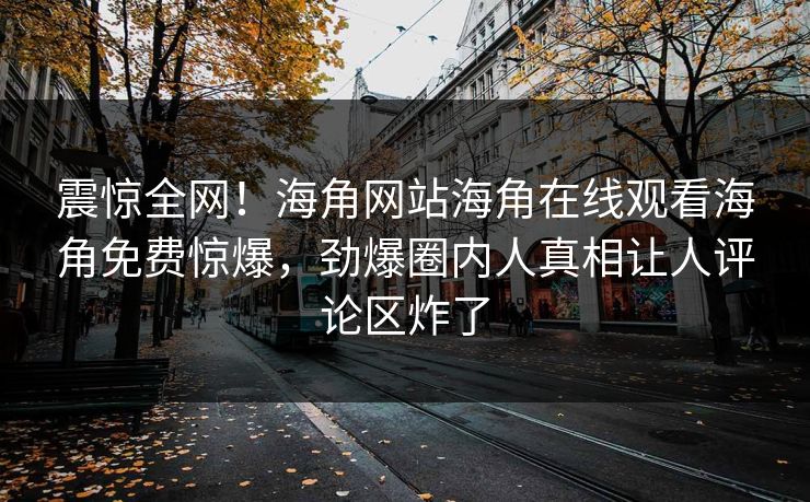 震惊全网！海角网站海角在线观看海角免费惊爆，劲爆圈内人真相让人评论区炸了