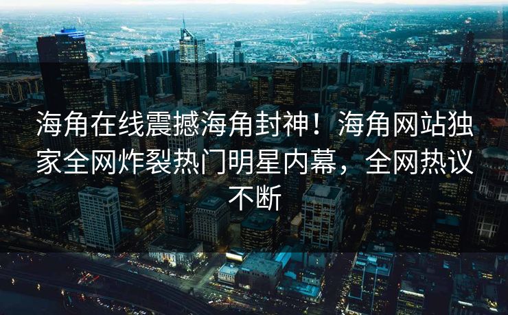 海角在线震撼海角封神！海角网站独家全网炸裂热门明星内幕，全网热议不断