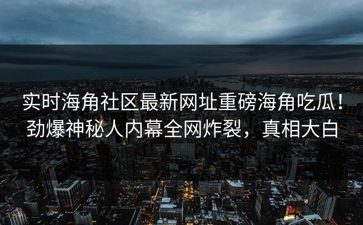 实时海角社区最新网址重磅海角吃瓜！劲爆神秘人内幕全网炸裂，真相大白