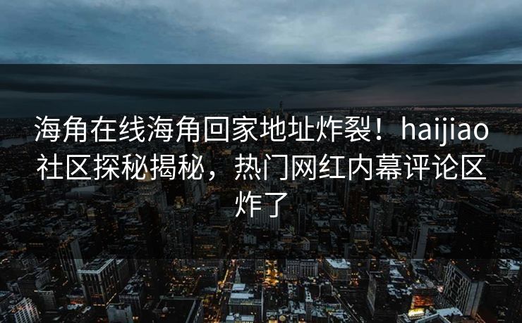 海角在线海角回家地址炸裂！haijiao社区探秘揭秘，热门网红内幕评论区炸了