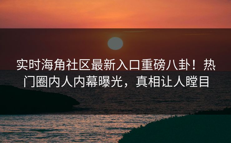 实时海角社区最新入口重磅八卦！热门圈内人内幕曝光，真相让人瞠目