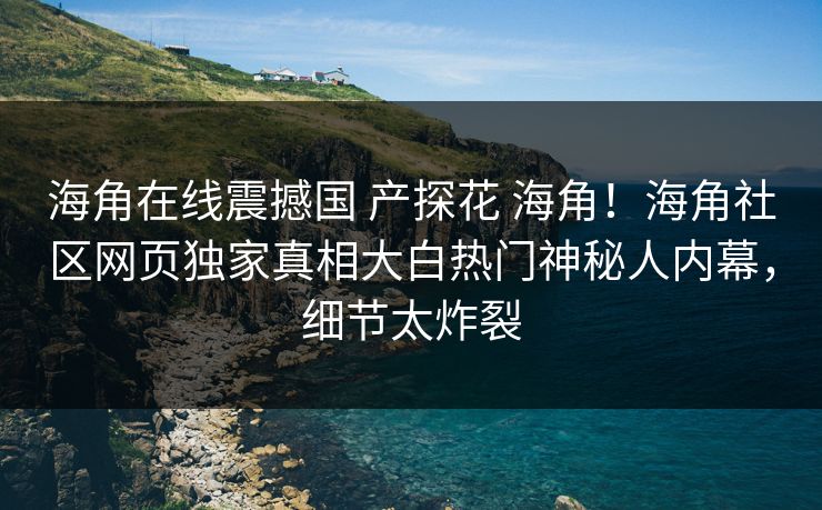 海角在线震撼国 产探花 海角！海角社区网页独家真相大白热门神秘人内幕，细节太炸裂