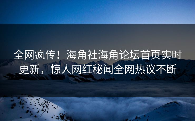 全网疯传！海角社海角论坛首页实时更新，惊人网红秘闻全网热议不断