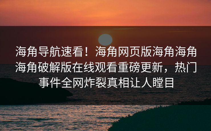 海角导航速看！海角网页版海角海角海角破解版在线观看重磅更新，热门事件全网炸裂真相让人瞠目