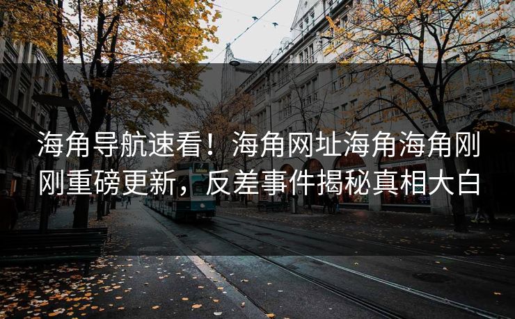 海角导航速看！海角网址海角海角刚刚重磅更新，反差事件揭秘真相大白