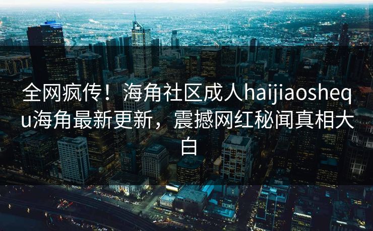 全网疯传！海角社区成人haijiaoshequ海角最新更新，震撼网红秘闻真相大白