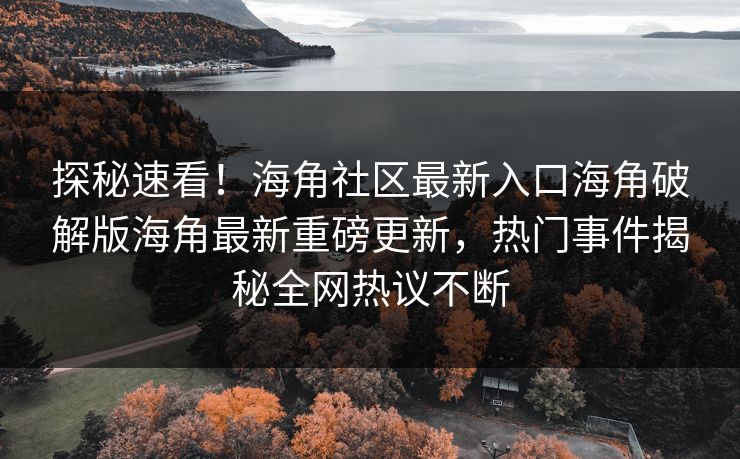 探秘速看！海角社区最新入口海角破解版海角最新重磅更新，热门事件揭秘全网热议不断