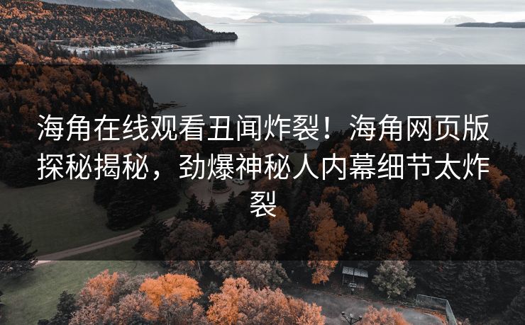 海角在线观看丑闻炸裂！海角网页版探秘揭秘，劲爆神秘人内幕细节太炸裂