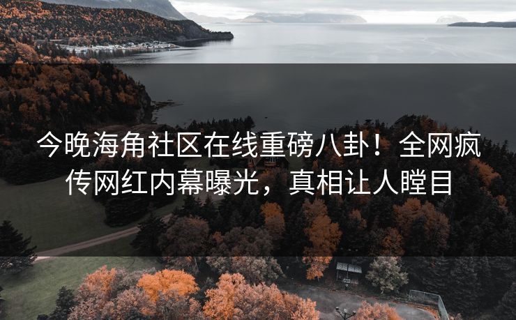 今晚海角社区在线重磅八卦！全网疯传网红内幕曝光，真相让人瞠目