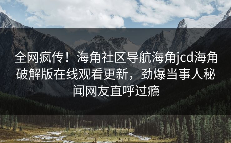 全网疯传！海角社区导航海角jcd海角破解版在线观看更新，劲爆当事人秘闻网友直呼过瘾