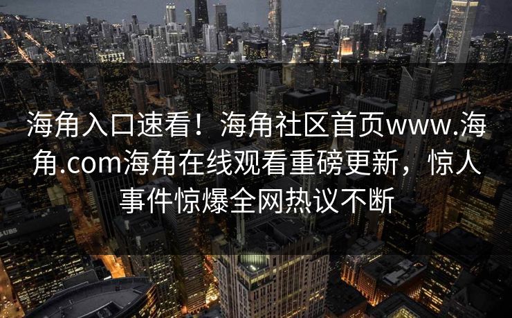 海角入口速看！海角社区首页www.海角.com海角在线观看重磅更新，惊人事件惊爆全网热议不断