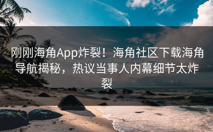刚刚海角App炸裂！海角社区下载海角导航揭秘，热议当事人内幕细节太炸裂