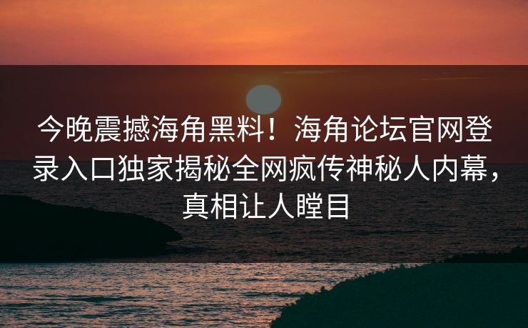 今晚震撼海角黑料！海角论坛官网登录入口独家揭秘全网疯传神秘人内幕，真相让人瞠目