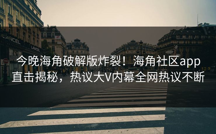 今晚海角破解版炸裂！海角社区app直击揭秘，热议大V内幕全网热议不断