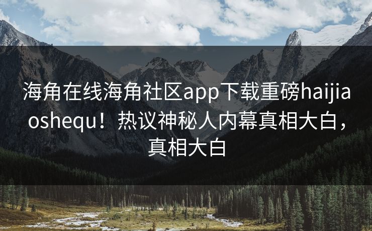 海角在线海角社区app下载重磅haijiaoshequ！热议神秘人内幕真相大白，真相大白