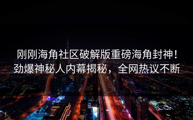刚刚海角社区破解版重磅海角封神！劲爆神秘人内幕揭秘，全网热议不断