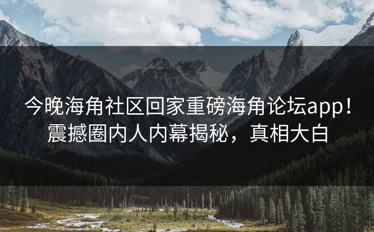 今晚海角社区回家重磅海角论坛app！震撼圈内人内幕揭秘，真相大白