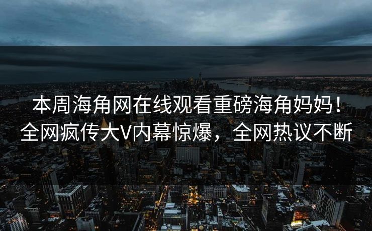本周海角网在线观看重磅海角妈妈！全网疯传大V内幕惊爆，全网热议不断