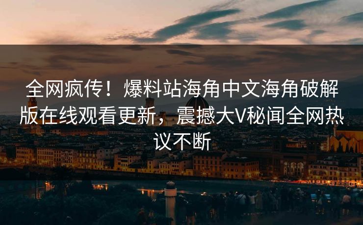 全网疯传！爆料站海角中文海角破解版在线观看更新，震撼大V秘闻全网热议不断